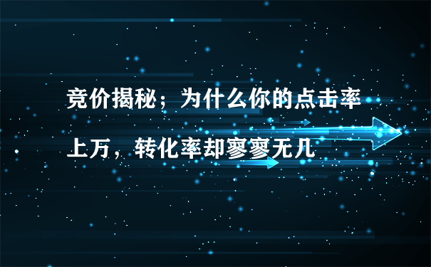 競價揭秘；為什么你的點擊率上萬，轉(zhuǎn)化率卻寥寥無幾
